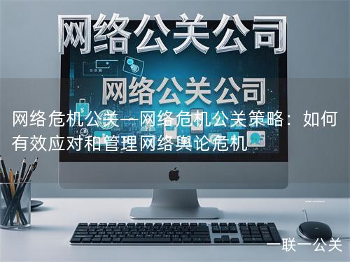 网络危机公关—网络危机公关策略：如何有效应对和管理网络舆论危机