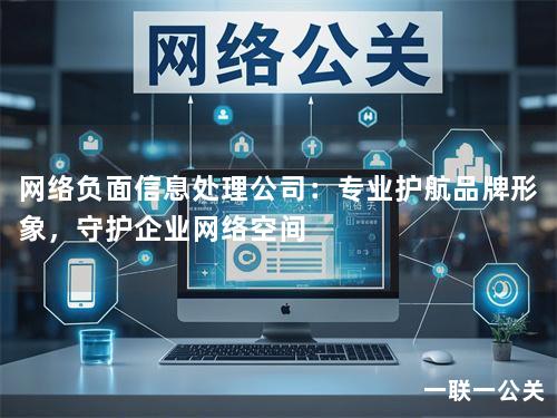 网络负面信息处理公司：专业护航品牌形象，守护企业网络空间