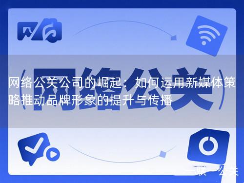 网络公关公司的崛起:如何运用新媒体策略推动品牌形象的提升与传播 网络公关公司的崛起:如何运用新媒体策略推动品牌形象的提升与传播