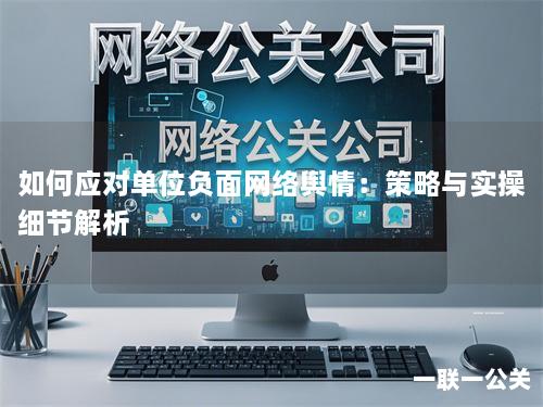 如何应对单位负面网络舆情:策略与实操细节解析 如何应对单位负面网络舆情:策略与实操细节解析