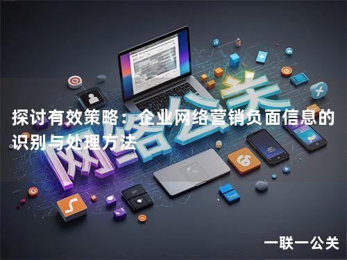 探讨有效策略:企业网络营销负面信息的识别与处理方法 探讨有效策略:企业网络营销负面信息的识别与处理方法