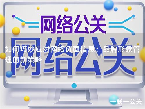 如何巧妙应对网络负面信息:品牌形象管理的新策略 如何巧妙应对网络负面信息:品牌形象管理的新策略