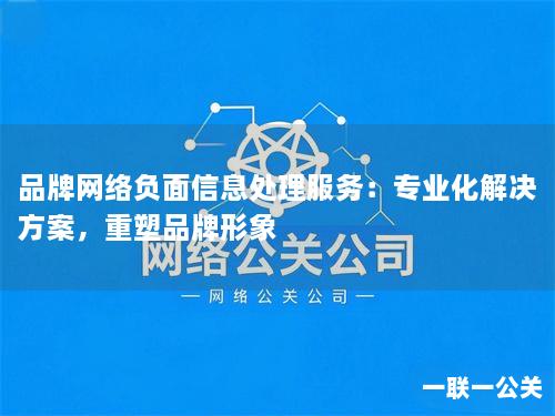品牌网络负面信息处理服务：专业化解决方案，重塑品牌形象