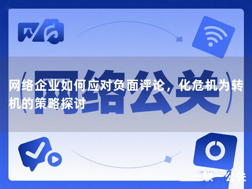 网络企业如何应对负面评论，化危机为转机的策略探讨
