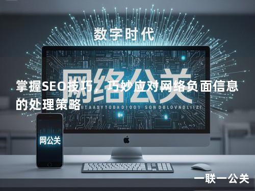 掌握SEO技巧,巧妙应对网络负面信息的处理策略 掌握SEO技巧,巧妙应对网络负面信息的处理策略