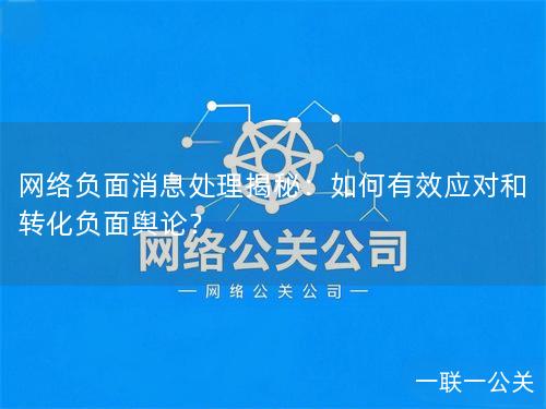网络负面消息处理揭秘：如何有效应对和转化负面舆论？