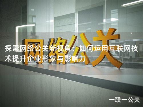 探索网络公关新视角:如何运用互联网技术提升企业形象与影响力 探索网络公关新视角:如何运用互联网技术提升企业形象与影响力