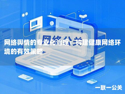 网络舆情的专业化治理：构建健康网络环境的有效策略