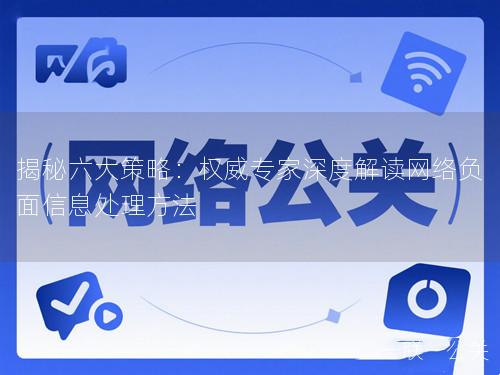 揭秘六大策略：权威专家深度解读网络负面信息处理方法