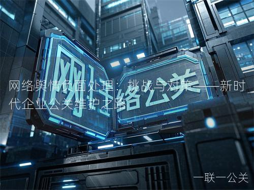 网络舆情负面处理：挑战与对策——新时代企业公关维护之路