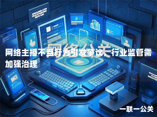 网络主播不当行为引发争议,行业监管需加强治理 网络主播不当行为引发争议,行业监管需加强治理