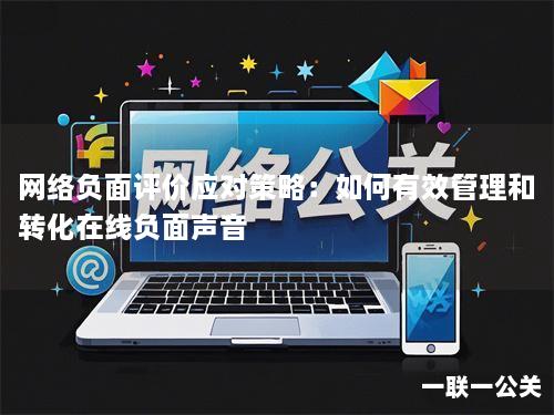 网络负面评价应对策略：如何有效管理和转化在线负面声音